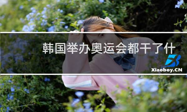 韩国举办奥运会都干了什么图片