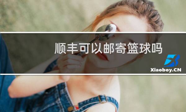 顺丰可以邮寄篮球吗图片