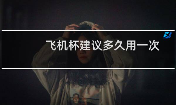 飞机杯建议多久用一次图片
