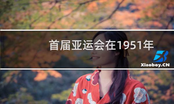 首届亚运会在1951年在哪里举行图片