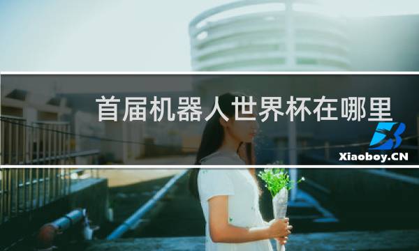 首届机器人世界杯在哪里举办图片