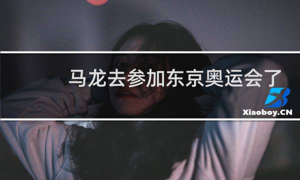 马龙去参加东京奥运会了吗图片