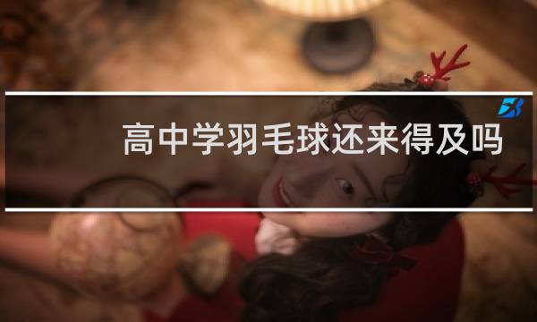 高中学羽毛球还来得及吗图片