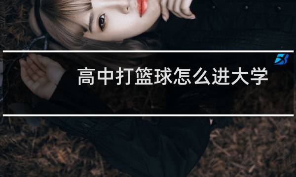 高中打篮球怎么进大学图片