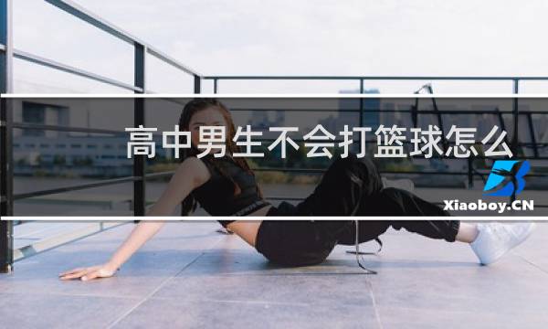 高中男生不会打篮球怎么办图片
