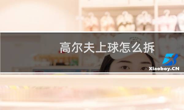高尔夫上球怎么拆图片