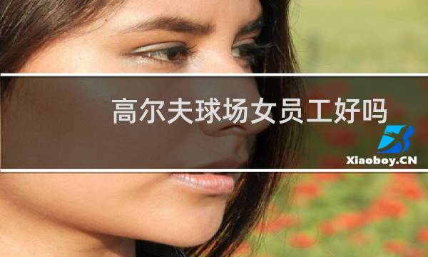 高尔夫球场女员工好吗图片