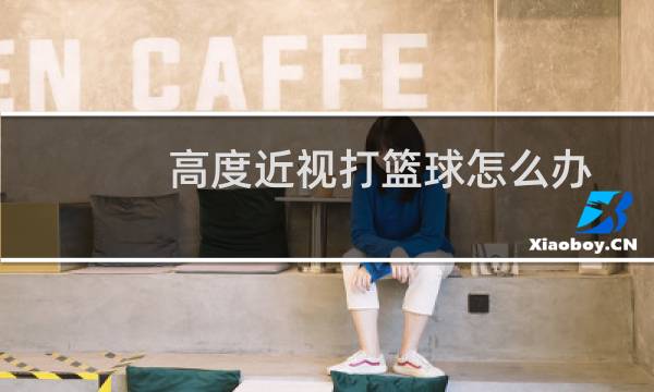 高度近视打篮球怎么办图片