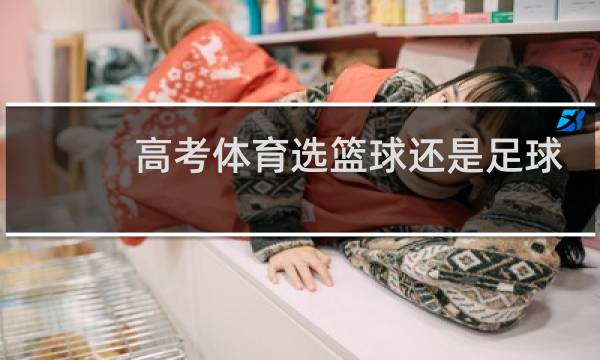高考体育选篮球还是足球图片