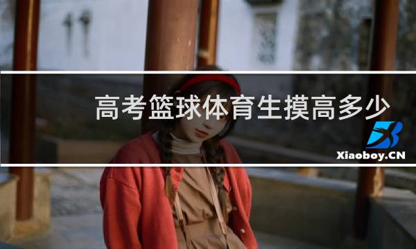 高考篮球体育生摸高多少满分图片