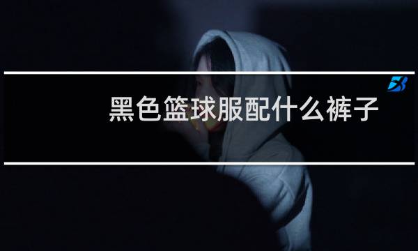 黑色篮球服配什么裤子图片