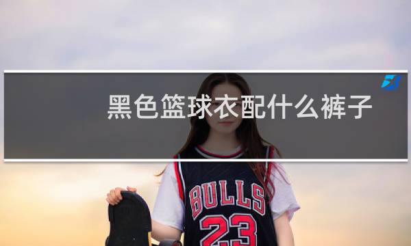 黑色篮球衣配什么裤子图片