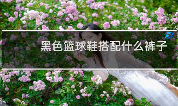黑色篮球鞋搭配什么裤子好看图片