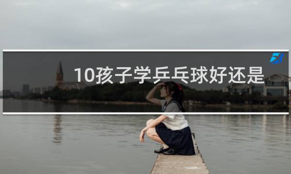 10孩子学乒乓球好还是篮球好图片