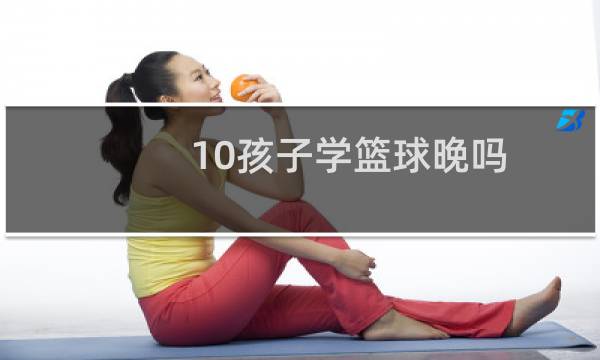 10孩子学篮球晚吗图片