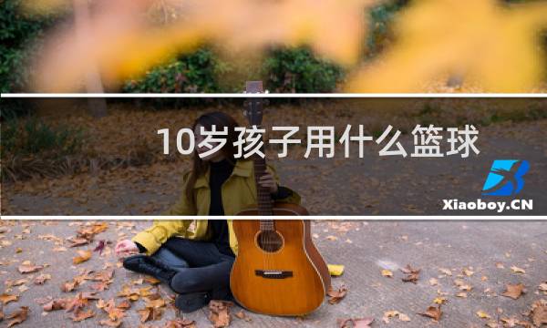 10岁孩子用什么篮球图片