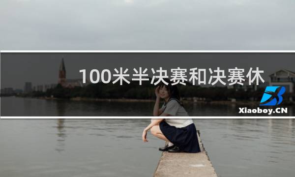 100米半决赛和决赛休息多久图片