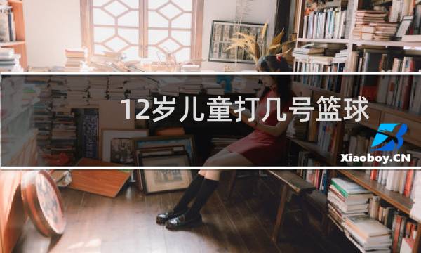 12岁儿童打几号篮球图片