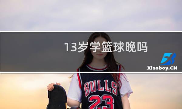 13岁学篮球晚吗图片