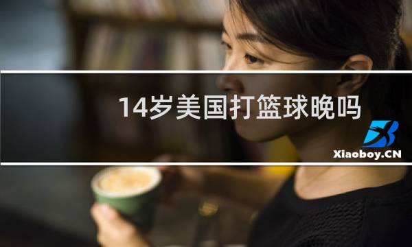 14岁美国打篮球晚吗图片