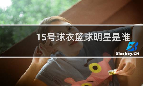 15号球衣篮球明星是谁图片