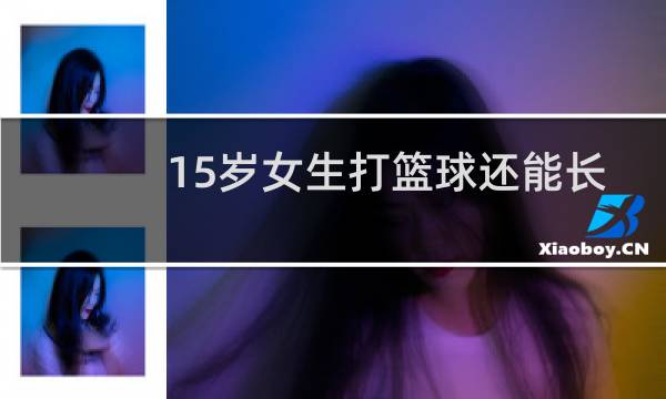 15岁女生打篮球还能长高吗图片