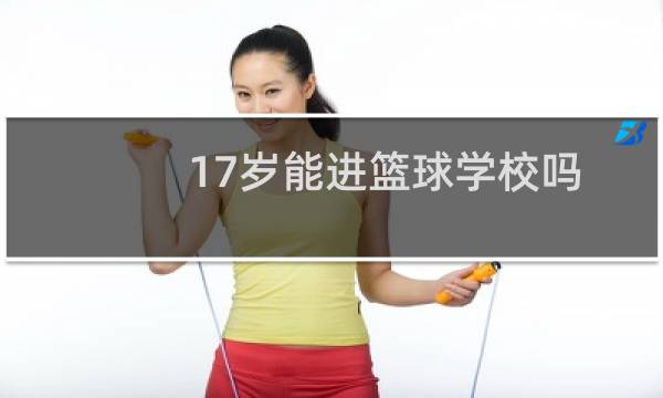 17岁能进篮球学校吗图片