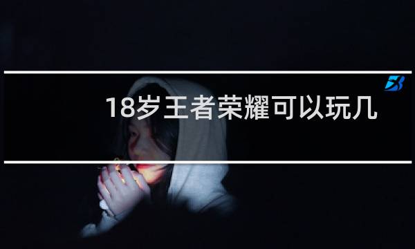 18岁王者荣耀可以玩几个小时图片