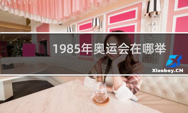 1985年奥运会在哪举行图片