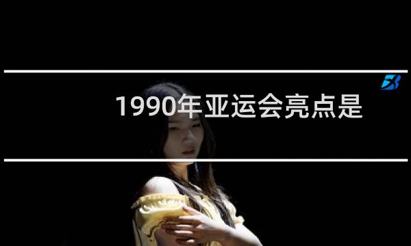 1990年亚运会亮点是什么图片