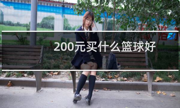 200元买什么篮球好图片