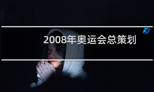 2008年奥运会总策划是谁图片
