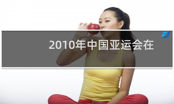 2010年中国亚运会在哪里举行图片