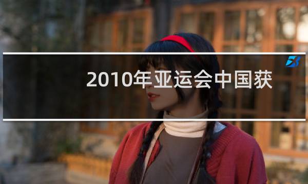 2010年亚运会中国获得多少金牌图片