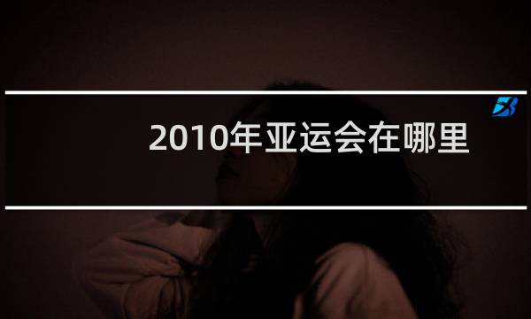 2010年亚运会在哪里举行的图片
