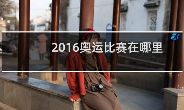2016奥运比赛在哪里看图片