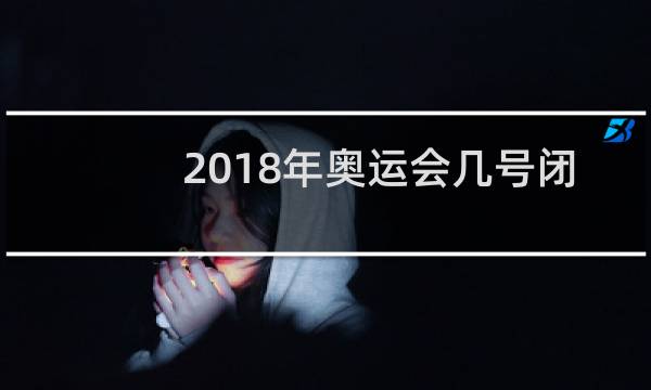 2018年奥运会几号闭幕的图片