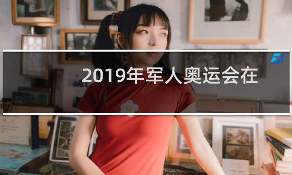 2019年军人奥运会在哪里举行图片
