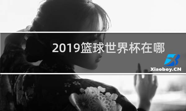 2019篮球世界杯在哪直播图片