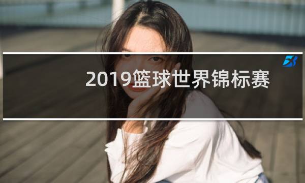 2019篮球世界锦标赛在哪图片