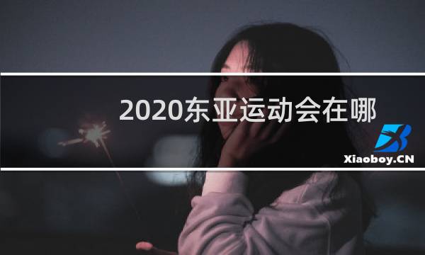 2020东亚运动会在哪里举办图片