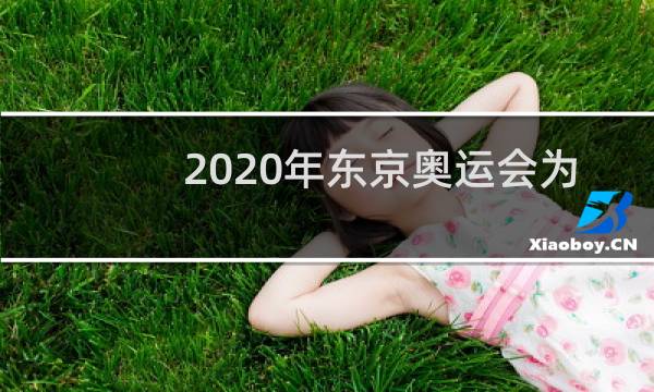 2020年东京奥运会为什么不是2021图片