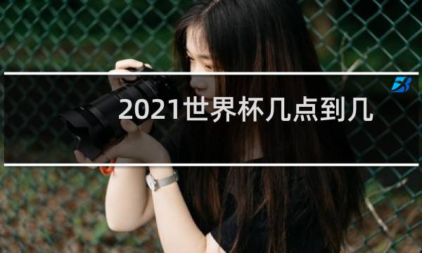 2021世界杯几点到几点图片