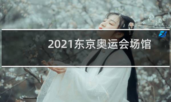 2021东京奥运会场馆有多大图片