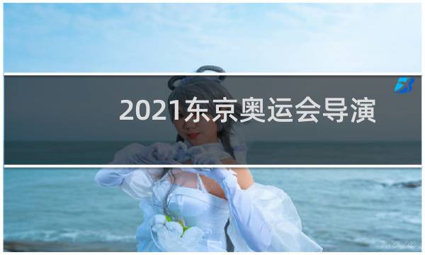 2021东京奥运会导演换成了谁图片