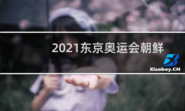2021东京奥运会朝鲜有没有参加图片