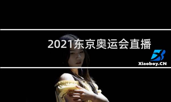 2021东京奥运会直播几点开始图片
