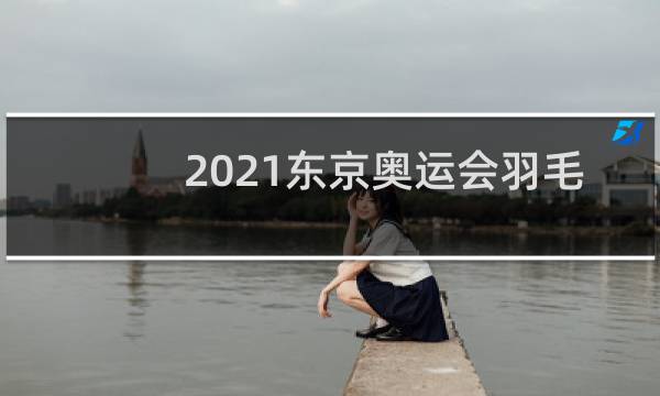2021东京奥运会羽毛球直播在哪看图片