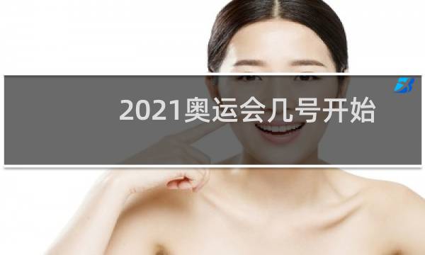 2021奥运会几号开始比赛图片