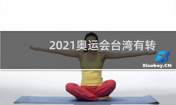 2021奥运会台湾有转播权吗图片